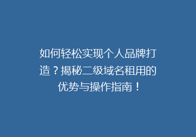 如何轻松实现个人品牌打造？揭秘二级域名租用的优势与操作指南！