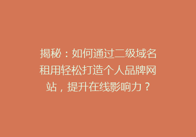 揭秘：如何通过二级域名租用轻松打造个人品牌网站，提升在线影响力？