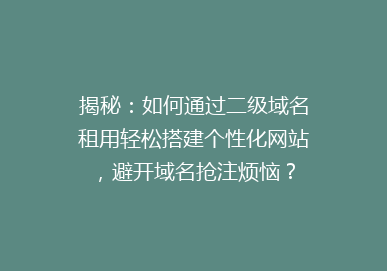 揭秘：如何通过二级域名租用轻松搭建个性化网站，避开域名抢注烦恼？
