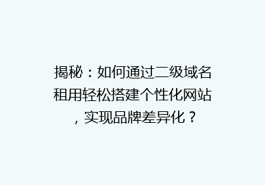 揭秘：如何通过二级域名租用轻松搭建个性化网站，实现品牌差异化？