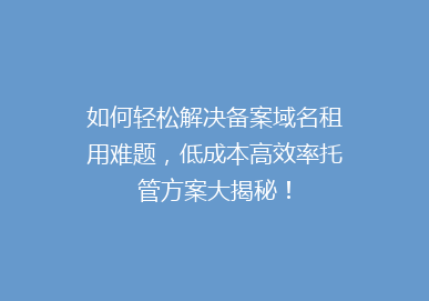 如何轻松解决备案域名租用难题，低成本高效率托管方案大揭秘！
