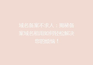 域名备案不求人：揭秘备案域名租用如何轻松解决您的烦恼！