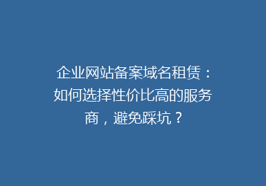 企业网站备案域名租赁：如何选择性价比高的服务商，避免踩坑？