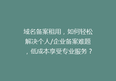 域名备案租用，如何轻松解决个人/企业备案难题，低成本享受专业服务？