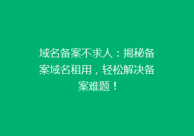 域名备案不求人：揭秘备案域名租用，轻松解决备案难题！