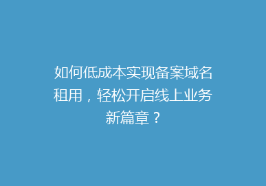如何低成本实现备案域名租用，轻松开启线上业务新篇章？