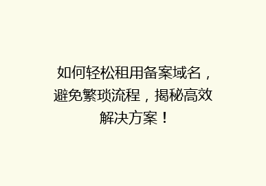 如何轻松租用备案域名，避免繁琐流程，揭秘高效解决方案！