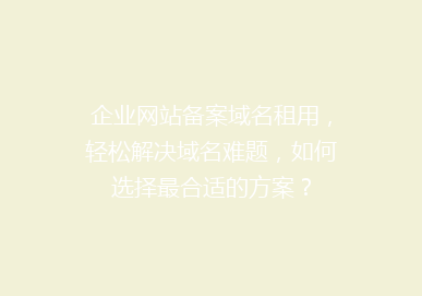 企业网站备案域名租用，轻松解决域名难题，如何选择最合适的方案？