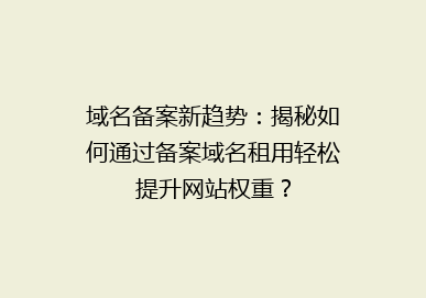 域名备案新趋势：揭秘如何通过备案域名租用轻松提升网站权重？