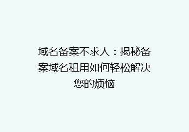域名备案不求人：揭秘备案域名租用如何轻松解决您的烦恼