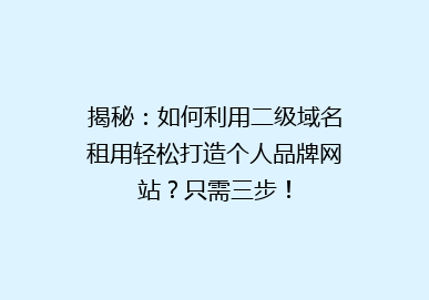 揭秘：如何利用二级域名租用轻松打造个人品牌网站？只需三步！
