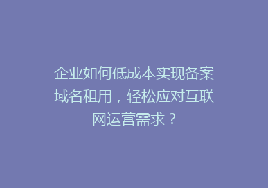 企业如何低成本实现备案域名租用，轻松应对互联网运营需求？