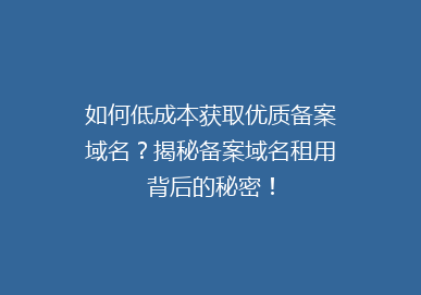 如何低成本获取优质备案域名？揭秘备案域名租用背后的秘密！