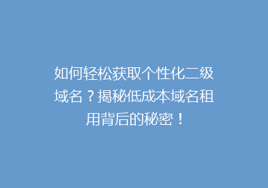 如何轻松获取个性化二级域名？揭秘低成本域名租用背后的秘密！