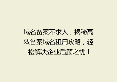 域名备案不求人，揭秘高效备案域名租用攻略，轻松解决企业后顾之忧！