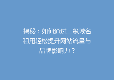 揭秘：如何通过二级域名租用轻松提升网站流量与品牌影响力？