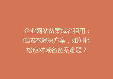企业网站备案域名租用：低成本解决方案，如何轻松应对域名备案难题？