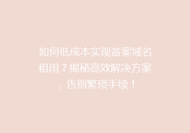 如何低成本实现备案域名租用？揭秘高效解决方案，告别繁琐手续！