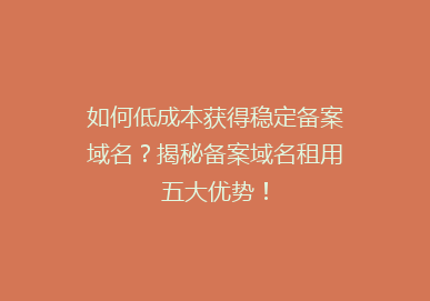 如何低成本获得稳定备案域名？揭秘备案域名租用五大优势！