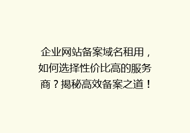 企业网站备案域名租用，如何选择性价比高的服务商？揭秘高效备案之道！