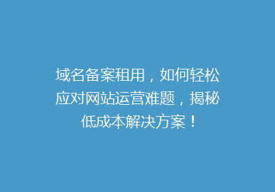 域名备案租用，如何轻松应对网站运营难题，揭秘低成本解决方案！
