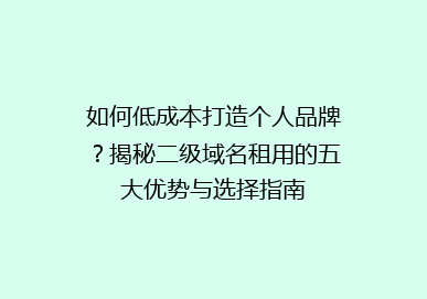 如何低成本打造个人品牌？揭秘二级域名租用的五大优势与选择指南