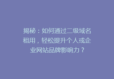 揭秘：如何通过二级域名租用，轻松提升个人或企业网站品牌影响力？