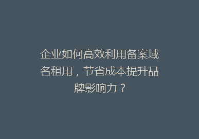 企业如何高效利用备案域名租用，节省成本提升品牌影响力？