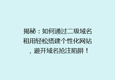 揭秘：如何通过二级域名租用轻松搭建个性化网站，避开域名抢注陷阱！