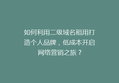 如何利用二级域名租用打造个人品牌，低成本开启网络营销之旅？