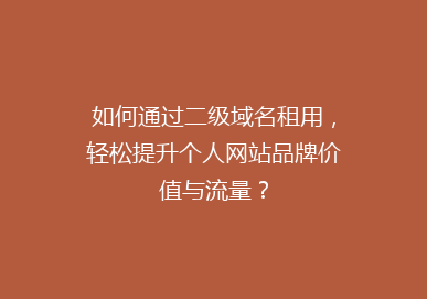 如何通过二级域名租用，轻松提升个人网站品牌价值与流量？