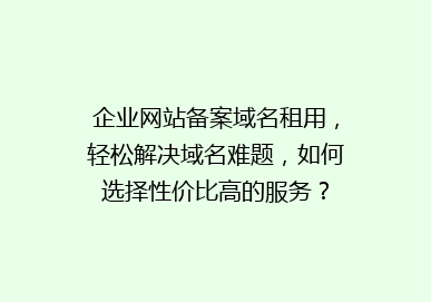 企业网站备案域名租用，轻松解决域名难题，如何选择性价比高的服务？