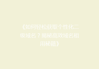 《如何轻松获取个性化二级域名？揭秘高效域名租用秘籍》