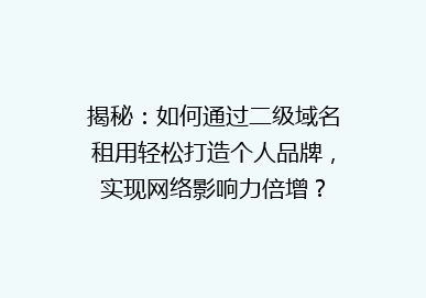 揭秘：如何通过二级域名租用轻松打造个人品牌，实现网络影响力倍增？