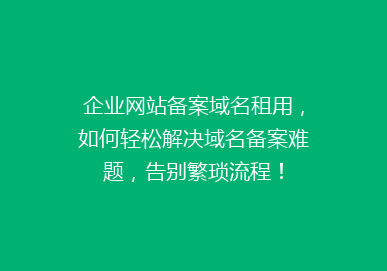 企业网站备案域名租用，如何轻松解决域名备案难题，告别繁琐流程！
