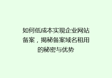 如何低成本实现企业网站备案，揭秘备案域名租用的秘密与优势