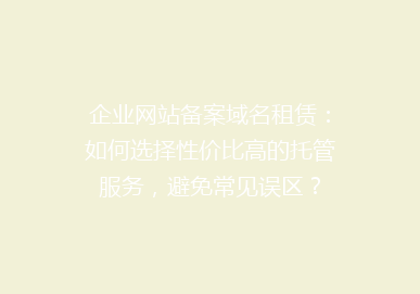 企业网站备案域名租赁：如何选择性价比高的托管服务，避免常见误区？