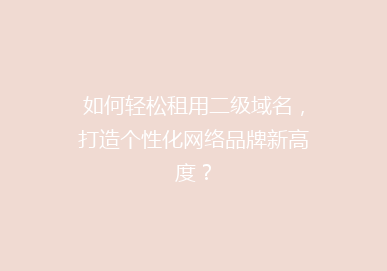 如何轻松租用二级域名，打造个性化网络品牌新高度？