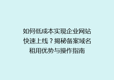 如何低成本实现企业网站快速上线？揭秘备案域名租用优势与操作指南