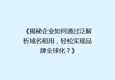 《揭秘企业如何通过泛解析域名租用，轻松实现品牌全球化？》