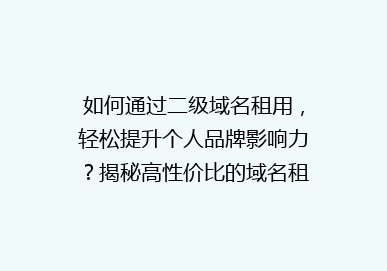 如何通过二级域名租用，轻松提升个人品牌影响力？揭秘高性价比的域名租赁策略！