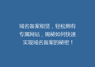 域名备案租赁，轻松拥有专属网站，揭秘如何快速实现域名备案的秘密！