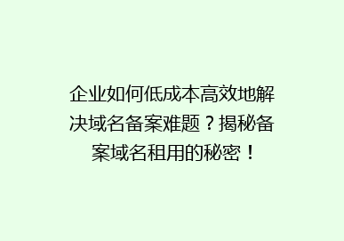企业如何低成本高效地解决域名备案难题？揭秘备案域名租用的秘密！