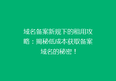 域名备案新规下的租用攻略：揭秘低成本获取备案域名的秘密！