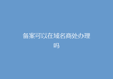 备案可以在域名商处办理吗