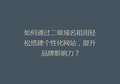 如何通过二级域名租用轻松搭建个性化网站，提升品牌影响力？