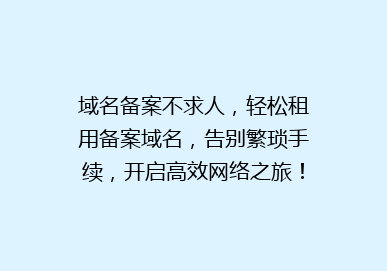 域名备案不求人，轻松租用备案域名，告别繁琐手续，开启高效网络之旅！