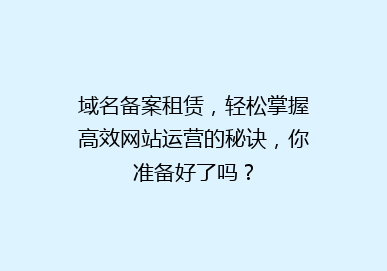 域名备案租赁，轻松掌握高效网站运营的秘诀，你准备好了吗？