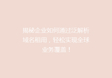 揭秘企业如何通过泛解析域名租用，轻松实现全球业务覆盖！