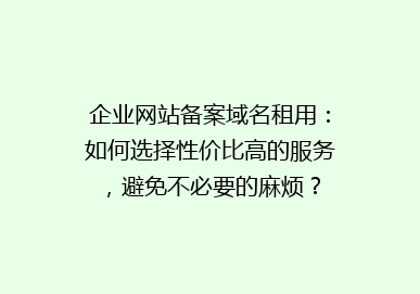 企业网站备案域名租用：如何选择性价比高的服务，避免不必要的麻烦？
